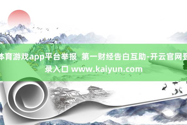 体育游戏app平台举报  第一财经告白互助-开云官网登录入口 www.kaiyun.com