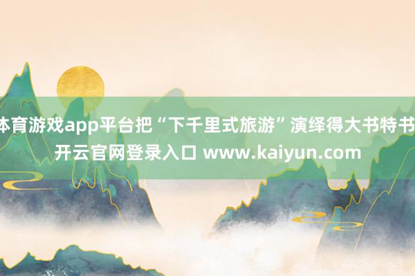 体育游戏app平台把“下千里式旅游”演绎得大书特书-开云官网登录入口 www.kaiyun.com