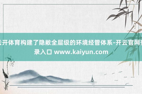 云开体育构建了隐敝全层级的环境经管体系-开云官网登录入口 www.kaiyun.com