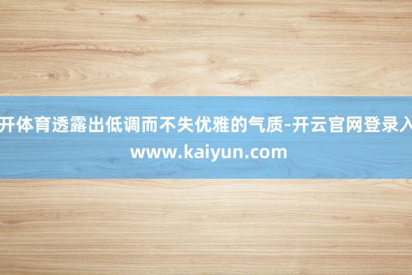 云开体育透露出低调而不失优雅的气质-开云官网登录入口 www.kaiyun.com