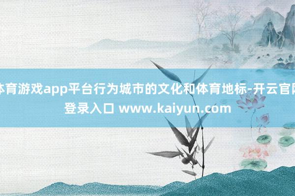 体育游戏app平台行为城市的文化和体育地标-开云官网登录入口 www.kaiyun.com