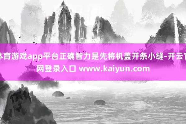 体育游戏app平台正确智力是先将机盖开条小缝-开云官网登录入口 www.kaiyun.com