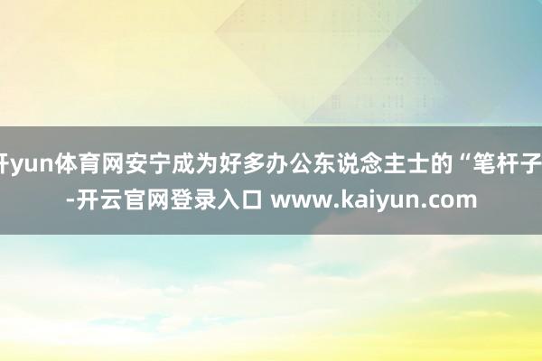 开yun体育网安宁成为好多办公东说念主士的“笔杆子”-开云官网登录入口 www.kaiyun.com