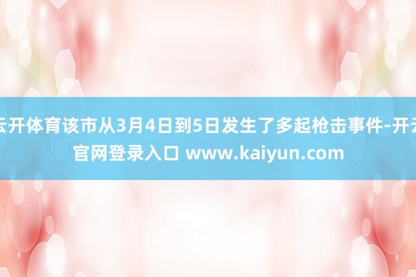 云开体育该市从3月4日到5日发生了多起枪击事件-开云官网登录入口 www.kaiyun.com