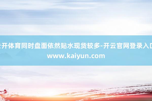 云开体育同时盘面依然贴水现货较多-开云官网登录入口 www.kaiyun.com