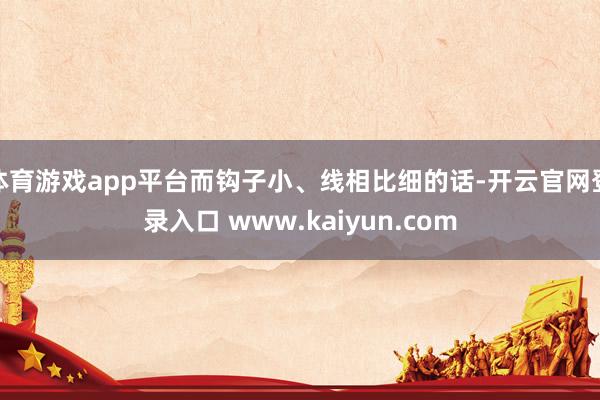 体育游戏app平台而钩子小、线相比细的话-开云官网登录入口 www.kaiyun.com