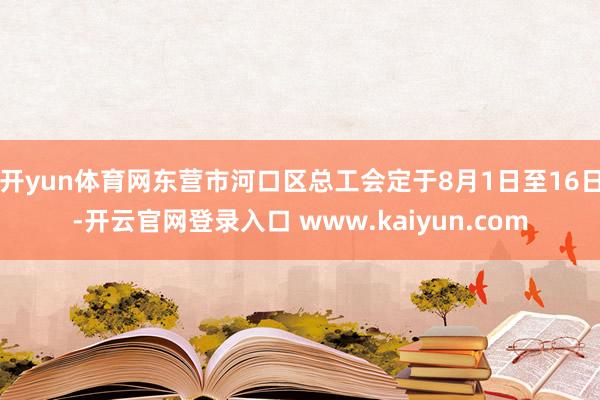 开yun体育网东营市河口区总工会定于8月1日至16日-开云官网登录入口 www.kaiyun.com