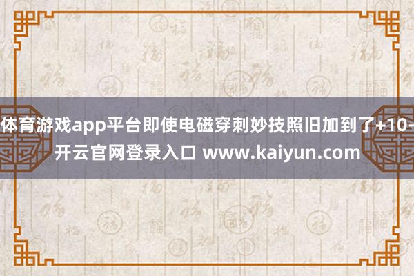 体育游戏app平台即使电磁穿刺妙技照旧加到了+10-开云官网登录入口 www.kaiyun.com