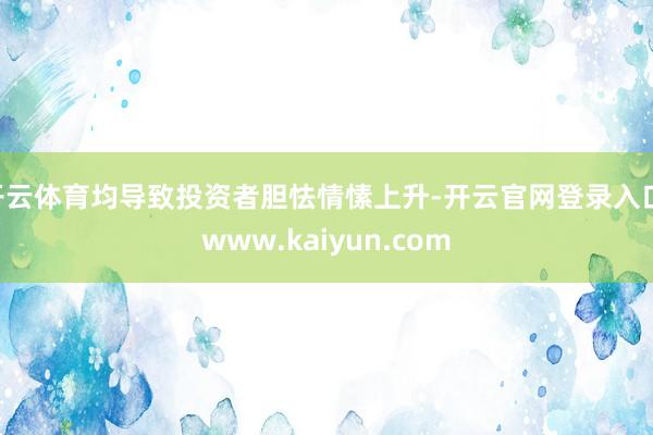 开云体育均导致投资者胆怯情愫上升-开云官网登录入口 www.kaiyun.com