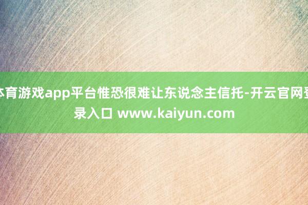 体育游戏app平台惟恐很难让东说念主信托-开云官网登录入口 www.kaiyun.com