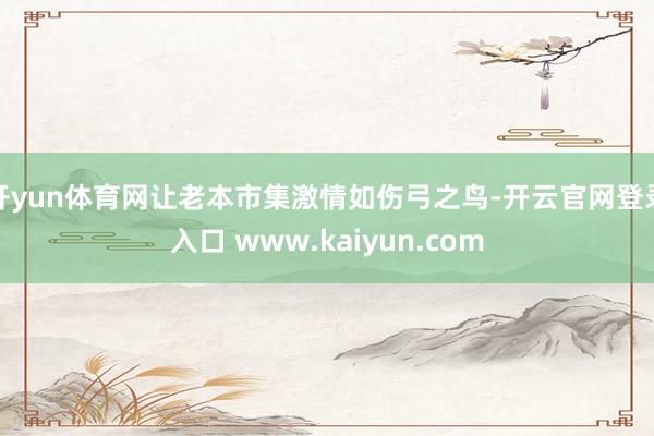 开yun体育网让老本市集激情如伤弓之鸟-开云官网登录入口 www.kaiyun.com