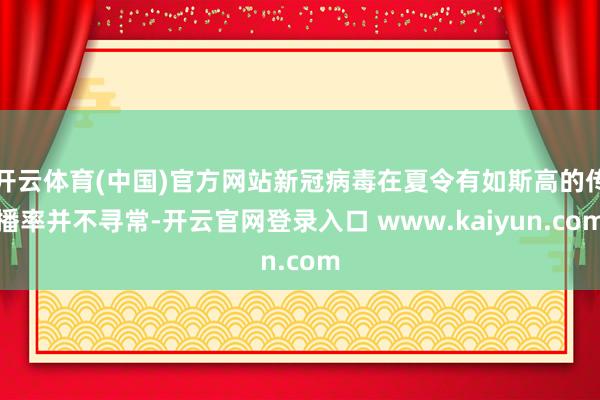 开云体育(中国)官方网站新冠病毒在夏令有如斯高的传播率并不寻常-开云官网登录入口 www.kaiyun.com