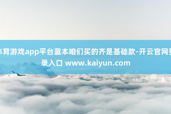 体育游戏app平台蓝本咱们买的齐是基础款-开云官网登录入口 www.kaiyun.com