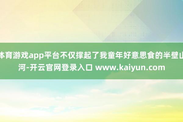 体育游戏app平台不仅撑起了我童年好意思食的半壁山河-开云官网登录入口 www.kaiyun.com