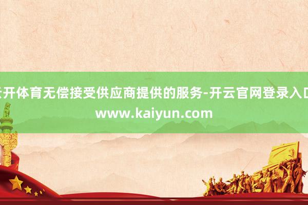 云开体育无偿接受供应商提供的服务-开云官网登录入口 www.kaiyun.com