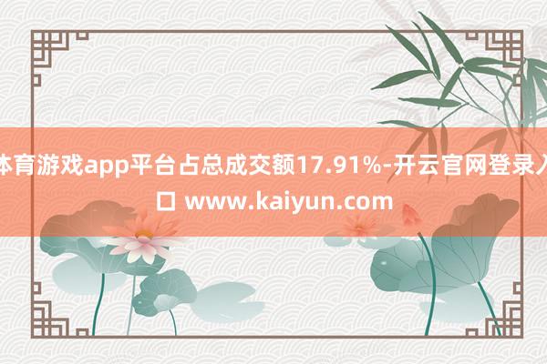 体育游戏app平台占总成交额17.91%-开云官网登录入口 www.kaiyun.com