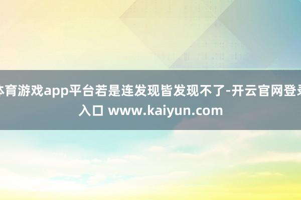 体育游戏app平台若是连发现皆发现不了-开云官网登录入口 www.kaiyun.com