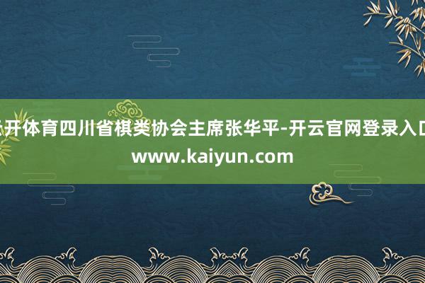 云开体育四川省棋类协会主席张华平-开云官网登录入口 www.kaiyun.com