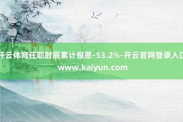 开云体育任职时辰累计报恩-53.2%-开云官网登录入口 www.kaiyun.com