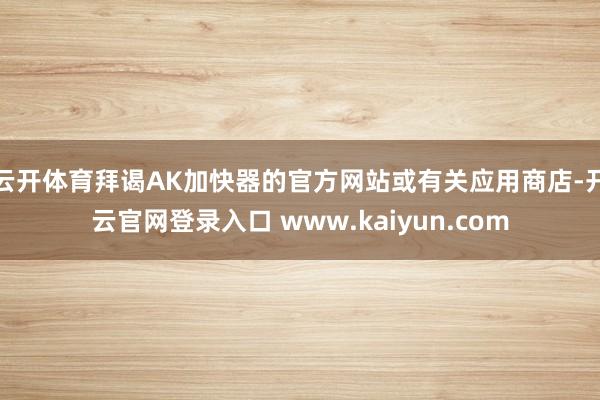 云开体育拜谒AK加快器的官方网站或有关应用商店-开云官网登录入口 www.kaiyun.com