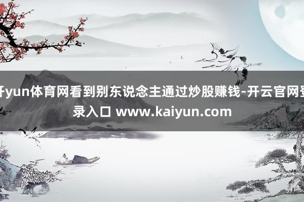 开yun体育网看到别东说念主通过炒股赚钱-开云官网登录入口 www.kaiyun.com