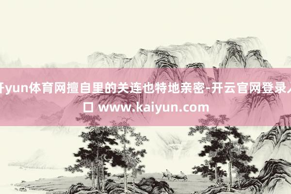 开yun体育网擅自里的关连也特地亲密-开云官网登录入口 www.kaiyun.com