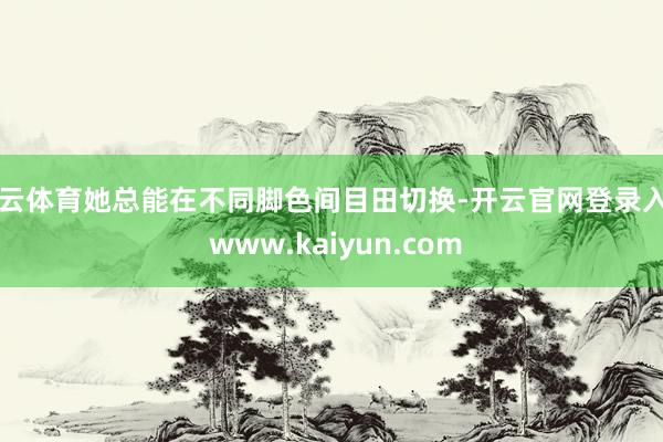 开云体育她总能在不同脚色间目田切换-开云官网登录入口 www.kaiyun.com