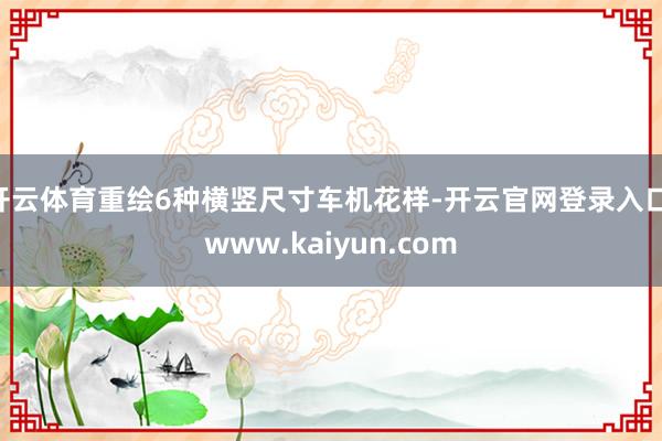 开云体育重绘6种横竖尺寸车机花样-开云官网登录入口 www.kaiyun.com