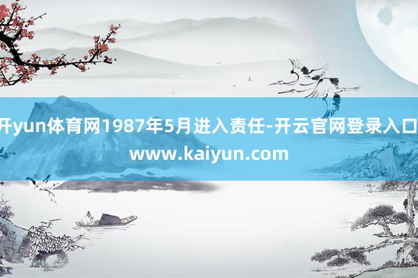 开yun体育网1987年5月进入责任-开云官网登录入口 www.kaiyun.com