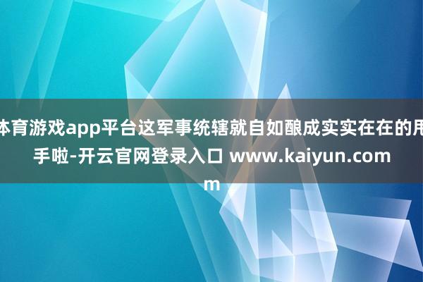 体育游戏app平台这军事统辖就自如酿成实实在在的甩手啦-开云官网登录入口 www.kaiyun.com