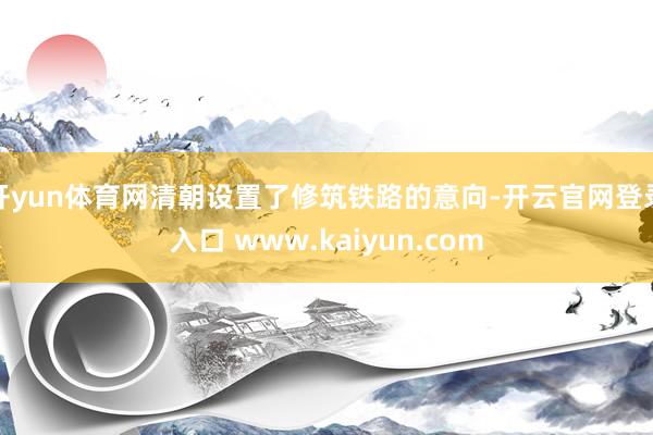 开yun体育网清朝设置了修筑铁路的意向-开云官网登录入口 www.kaiyun.com