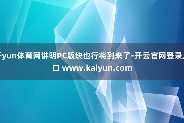 开yun体育网讲明PC版块也行将到来了-开云官网登录入口 www.kaiyun.com