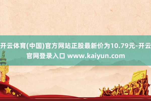 开云体育(中国)官方网站正股最新价为10.79元-开云官网登录入口 www.kaiyun.com