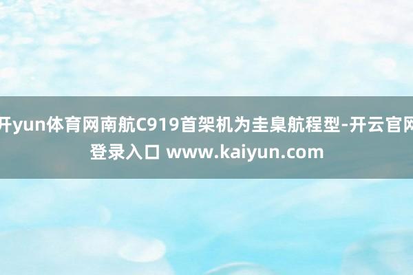 开yun体育网南航C919首架机为圭臬航程型-开云官网登录入口 www.kaiyun.com