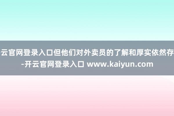 开云官网登录入口但他们对外卖员的了解和厚实依然存在-开云官网登录入口 www.kaiyun.com