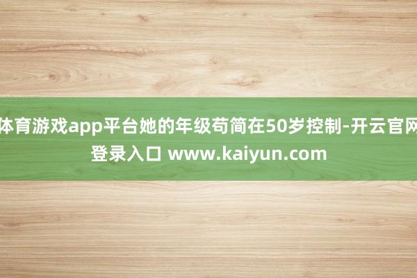 体育游戏app平台她的年级苟简在50岁控制-开云官网登录入口 www.kaiyun.com