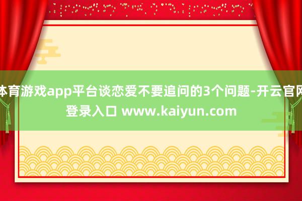 体育游戏app平台谈恋爱不要追问的3个问题-开云官网登录入口 www.kaiyun.com