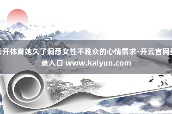 云开体育她久了洞悉女性不雅众的心情需求-开云官网登录入口 www.kaiyun.com