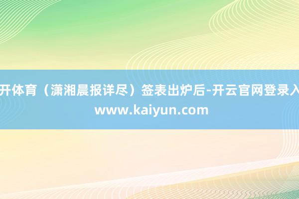 云开体育（潇湘晨报详尽）签表出炉后-开云官网登录入口 www.kaiyun.com