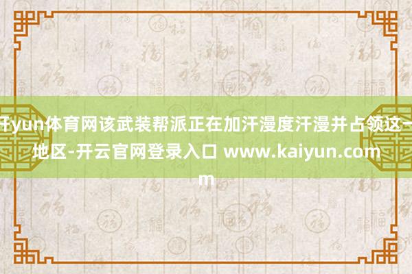 开yun体育网该武装帮派正在加汗漫度汗漫并占领这一地区-开云官网登录入口 www.kaiyun.com