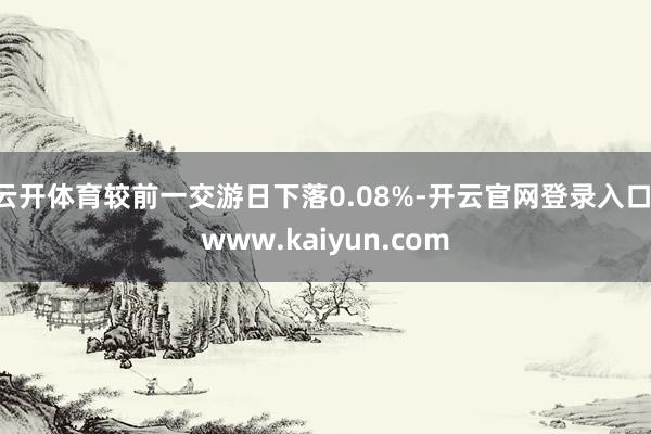 云开体育较前一交游日下落0.08%-开云官网登录入口 www.kaiyun.com