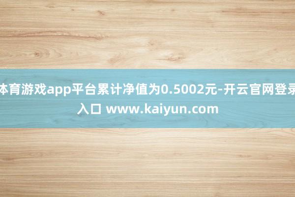 体育游戏app平台累计净值为0.5002元-开云官网登录入口 www.kaiyun.com