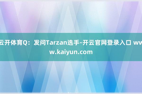 云开体育Q：发问Tarzan选手-开云官网登录入口 www.kaiyun.com