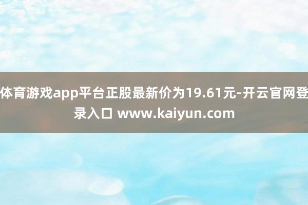 体育游戏app平台正股最新价为19.61元-开云官网登录入口 www.kaiyun.com