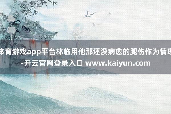 体育游戏app平台林临用他那还没病愈的腿伤作为情理-开云官网登录入口 www.kaiyun.com