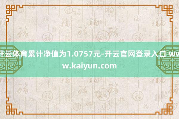 开云体育累计净值为1.0757元-开云官网登录入口 www.kaiyun.com