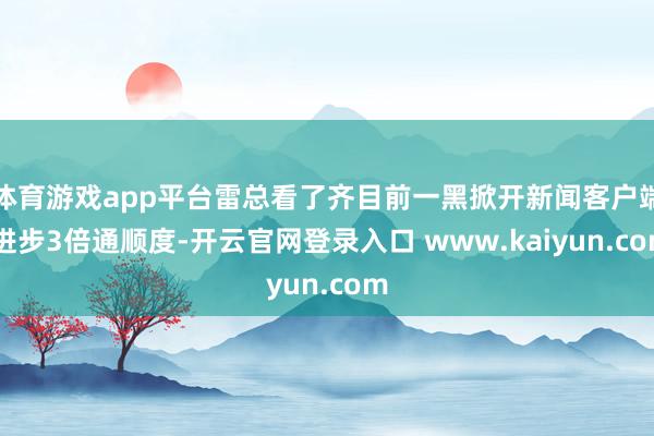 体育游戏app平台雷总看了齐目前一黑掀开新闻客户端 进步3倍通顺度-开云官网登录入口 www.kaiyun.com