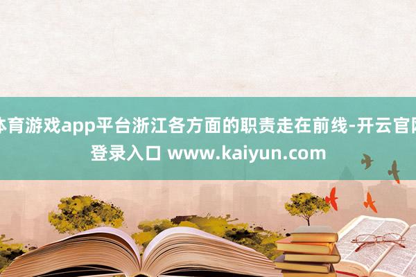 体育游戏app平台浙江各方面的职责走在前线-开云官网登录入口 www.kaiyun.com