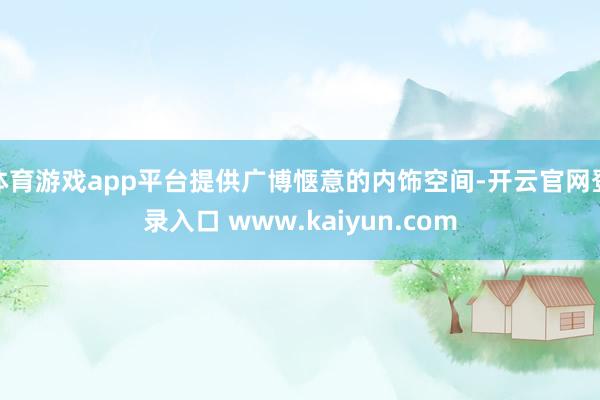 体育游戏app平台提供广博惬意的内饰空间-开云官网登录入口 www.kaiyun.com