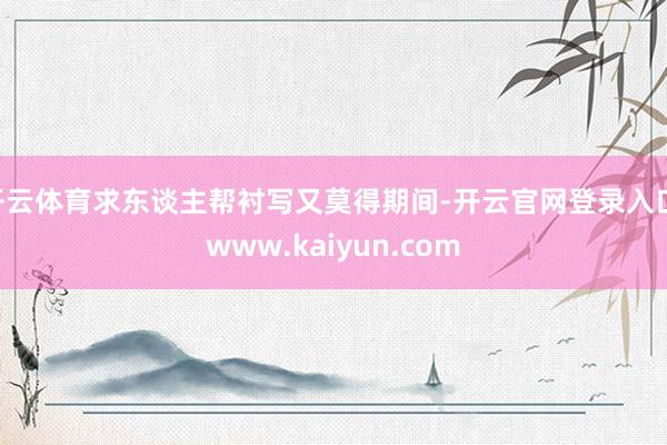 开云体育求东谈主帮衬写又莫得期间-开云官网登录入口 www.kaiyun.com